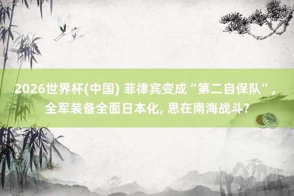 2026世界杯(中国) 菲律宾变成“第二自保队”， 全军装备全面日本化， 思在南海战斗?