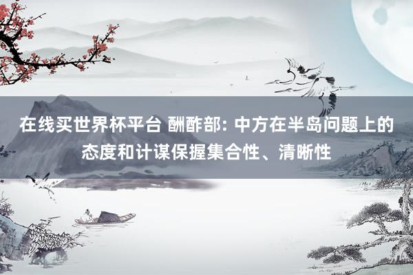 在线买世界杯平台 酬酢部: 中方在半岛问题上的态度和计谋保握集合性、清晰性