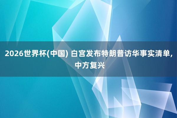 2026世界杯(中国) 白宫发布特朗普访华事实清单， 中方复兴