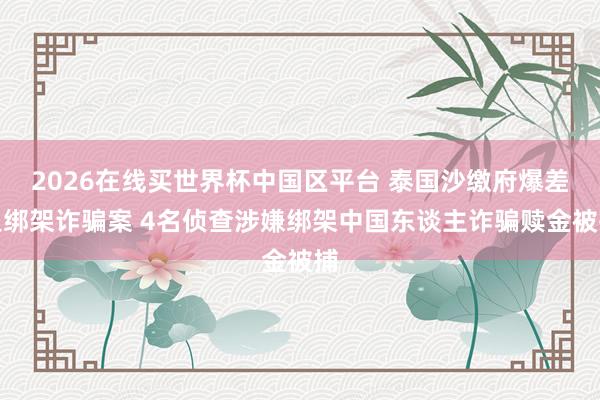 2026在线买世界杯中国区平台 泰国沙缴府爆差人绑架诈骗案 4名侦查涉嫌绑架中国东谈主诈骗赎金被捕