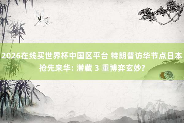 2026在线买世界杯中国区平台 特朗普访华节点日本抢先来华: 潜藏 3 重博弈玄妙?