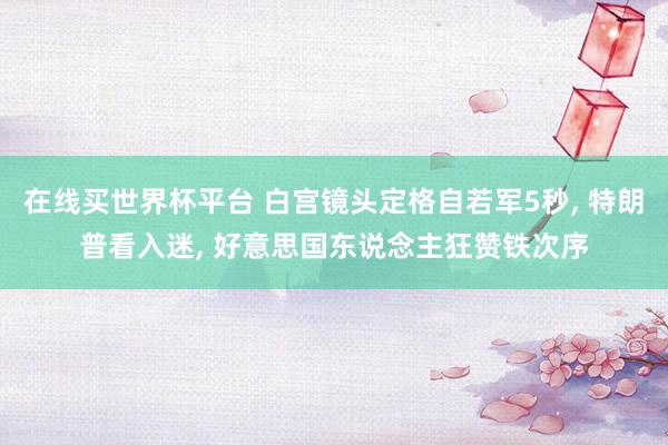 在线买世界杯平台 白宫镜头定格自若军5秒， 特朗普看入迷， 好意思国东说念主狂赞铁次序