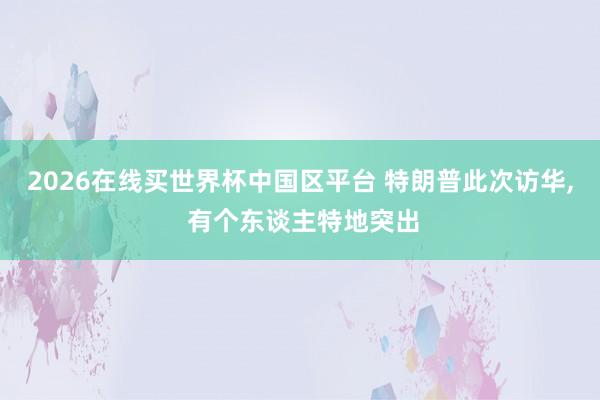 2026在线买世界杯中国区平台 特朗普此次访华， 有个东谈主特地突出