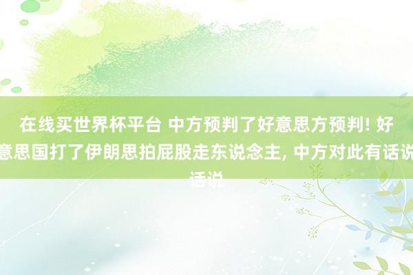 在线买世界杯平台 中方预判了好意思方预判! 好意思国打了伊朗思拍屁股走东说念主， 中方对此有话说