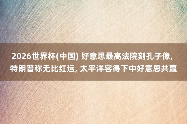 2026世界杯(中国) 好意思最高法院刻孔子像， 特朗普称无比红运， 太平洋容得下中好意思共赢