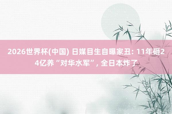 2026世界杯(中国) 日媒目生自曝家丑: 11年砸24亿养“对华水军”， 全日本炸了