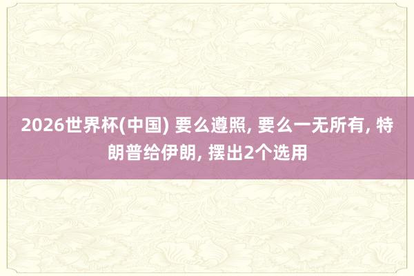 2026世界杯(中国) 要么遵照， 要么一无所有， 特朗普给伊朗， 摆出2个选用