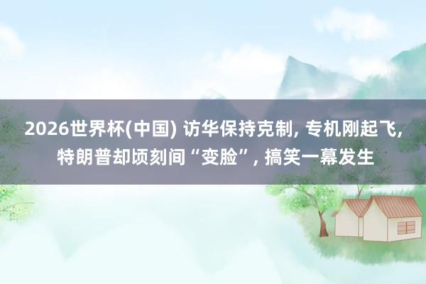 2026世界杯(中国) 访华保持克制， 专机刚起飞， 特朗普却顷刻间“变脸”， 搞笑一幕发生