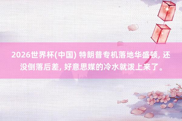 2026世界杯(中国) 特朗普专机落地华盛顿， 还没倒落后差， 好意思媒的冷水就泼上来了。
