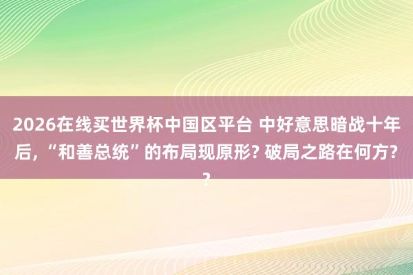2026在线买世界杯中国区平台 中好意思暗战十年后， “和善总统”的布局现原形? 破局之路在何方?