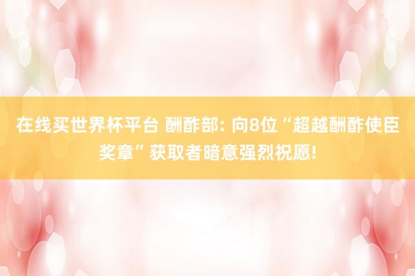 在线买世界杯平台 酬酢部: 向8位“超越酬酢使臣奖章”获取者暗意强烈祝愿!