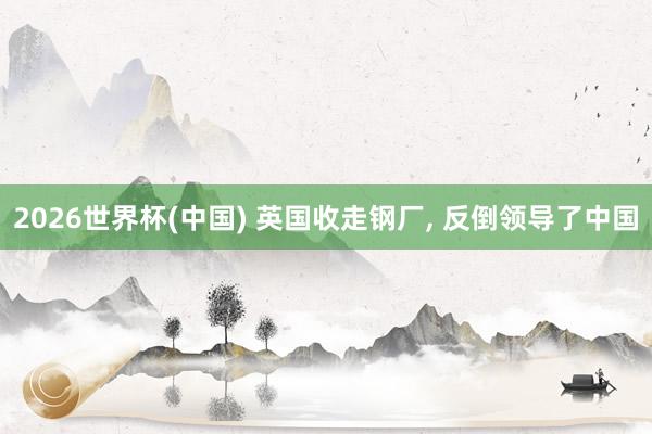 2026世界杯(中国) 英国收走钢厂， 反倒领导了中国