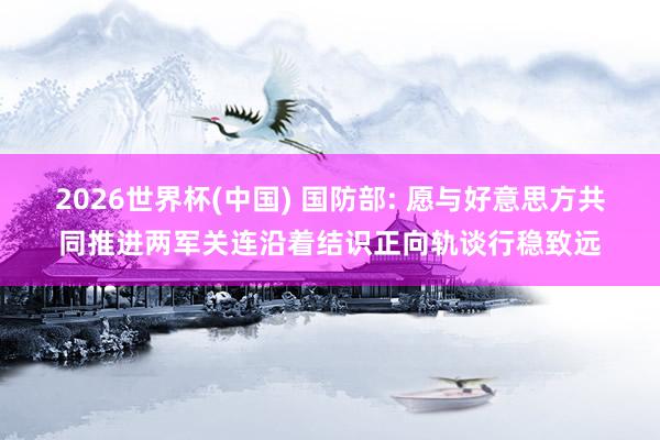 2026世界杯(中国) 国防部: 愿与好意思方共同推进两军关连沿着结识正向轨谈行稳致远