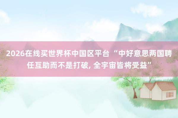 2026在线买世界杯中国区平台 “中好意思两国聘任互助而不是打破， 全宇宙皆将受益”