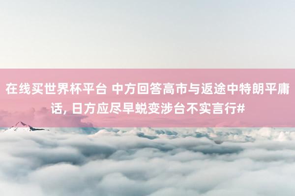 在线买世界杯平台 中方回答高市与返途中特朗平庸话， 日方应尽早蜕变涉台不实言行#