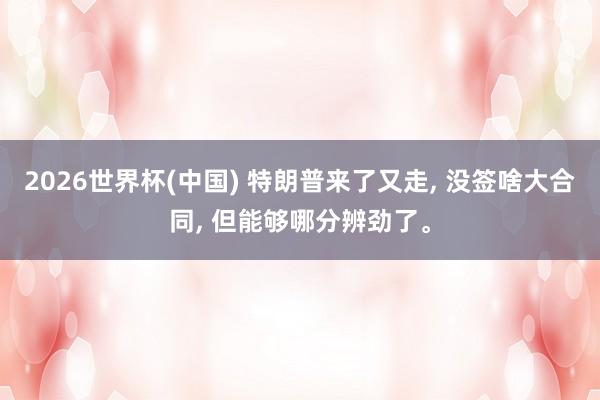 2026世界杯(中国) 特朗普来了又走， 没签啥大合同， 但能够哪分辨劲了。