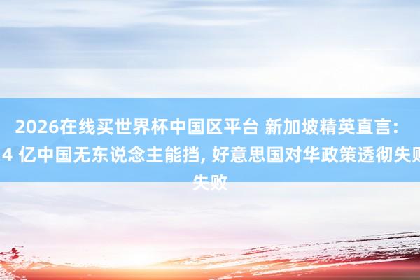 2026在线买世界杯中国区平台 新加坡精英直言: 14 亿中国无东说念主能挡， 好意思国对华政策透彻失败
