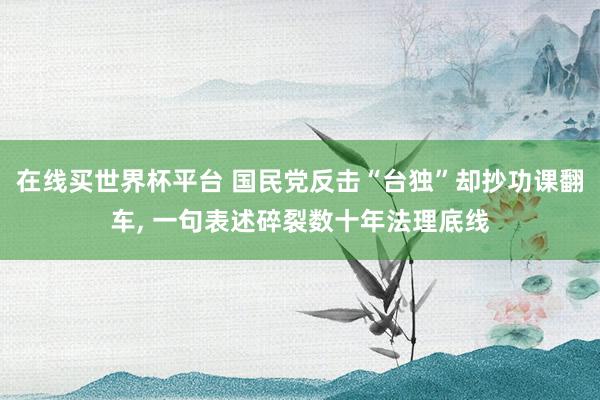 在线买世界杯平台 国民党反击“台独”却抄功课翻车， 一句表述碎裂数十年法理底线