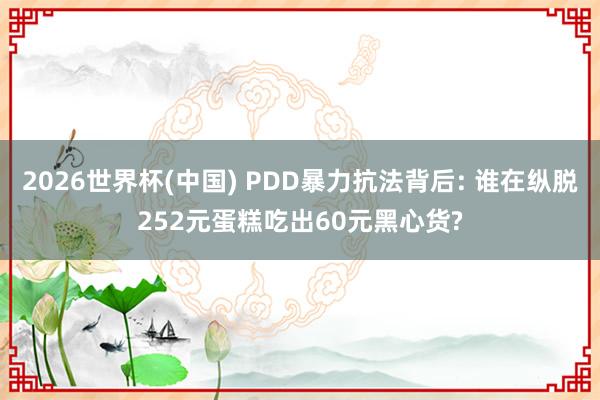 2026世界杯(中国) PDD暴力抗法背后: 谁在纵脱252元蛋糕吃出60元黑心货?