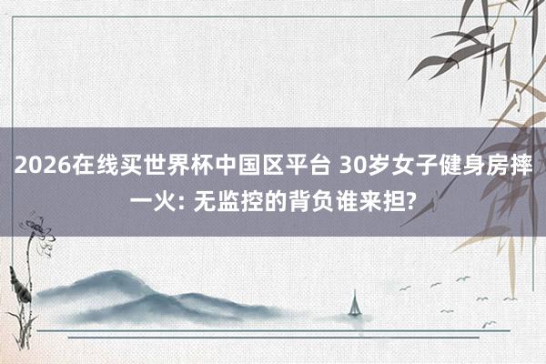 2026在线买世界杯中国区平台 30岁女子健身房摔一火: 无监控的背负谁来担?