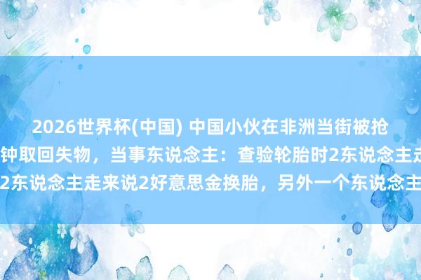 2026世界杯(中国) 中国小伙在非洲当街被抢，开着爆胎的汽车追三分钟取回失物，当事东说念主：查验轮胎时2东说念主走来说2好意思金换胎，另外一个东说念主过来开门抢包