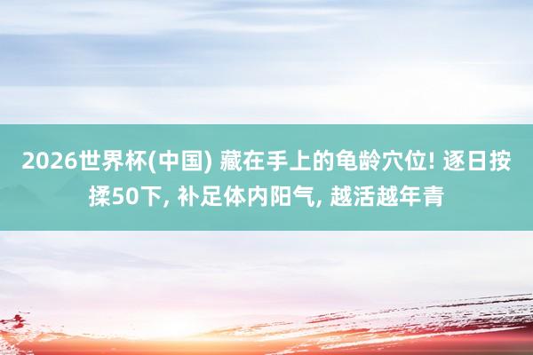 2026世界杯(中国) 藏在手上的龟龄穴位! 逐日按揉50下， 补足体内阳气， 越活越年青