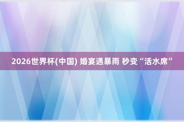2026世界杯(中国) 婚宴遇暴雨 秒变“活水席”