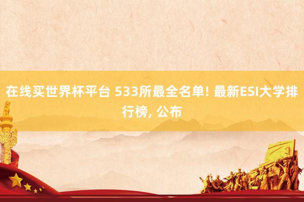 在线买世界杯平台 533所最全名单! 最新ESI大学排行榜， 公布