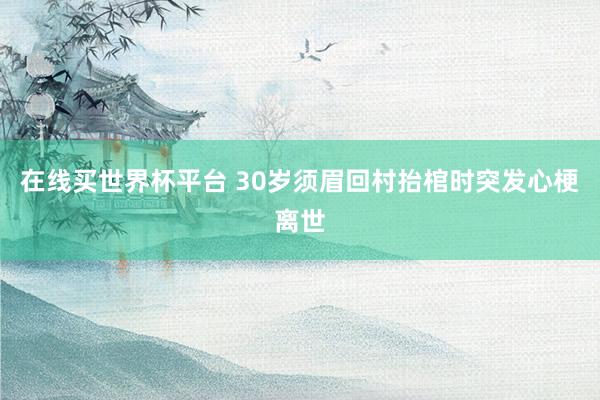 在线买世界杯平台 30岁须眉回村抬棺时突发心梗离世