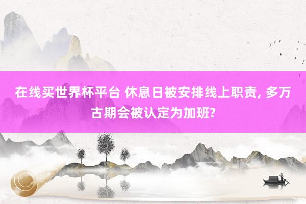 在线买世界杯平台 休息日被安排线上职责， 多万古期会被认定为加班?
