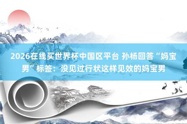 2026在线买世界杯中国区平台 孙杨回答“妈宝男”标签：没见过行状这样见效的妈宝男