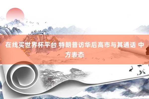 在线买世界杯平台 特朗普访华后高市与其通话 中方表态