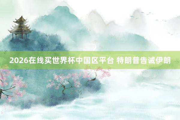 2026在线买世界杯中国区平台 特朗普告诫伊朗