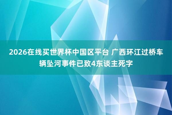 2026在线买世界杯中国区平台 广西环江过桥车辆坠河事件已致4东谈主死字