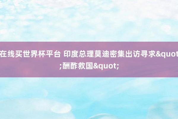 在线买世界杯平台 印度总理莫迪密集出访寻求"酬酢救国"
