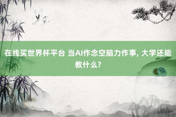 在线买世界杯平台 当AI作念空脑力作事， 大学还能教什么?