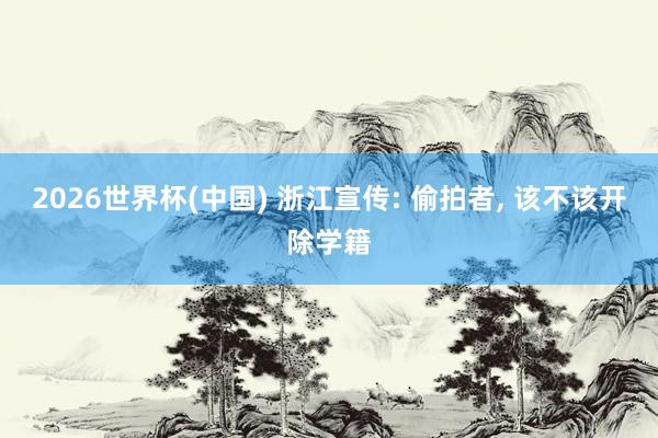 2026世界杯(中国) 浙江宣传: 偷拍者， 该不该开除学籍