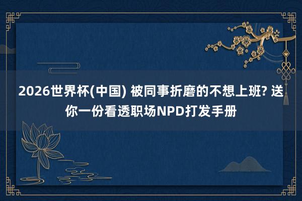 2026世界杯(中国) 被同事折磨的不想上班? 送你一份看透职场NPD打发手册