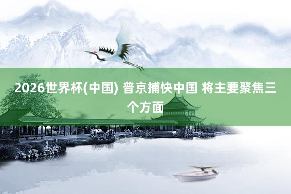 2026世界杯(中国) 普京捕快中国 将主要聚焦三个方面