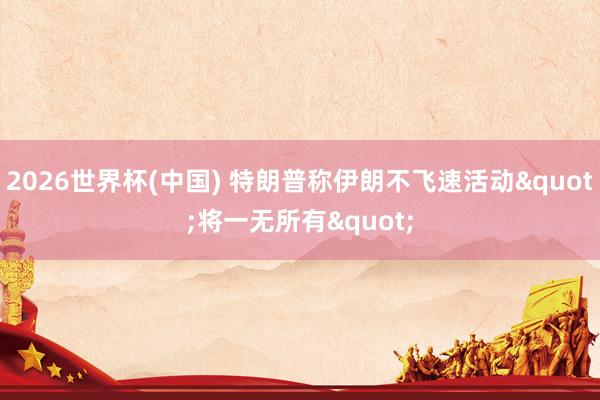 2026世界杯(中国) 特朗普称伊朗不飞速活动"将一无所有"