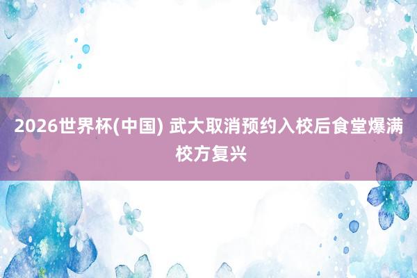 2026世界杯(中国) 武大取消预约入校后食堂爆满 校方复兴