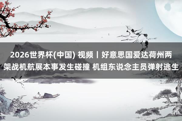 2026世界杯(中国) 视频丨好意思国爱达荷州两架战机航展本事发生碰撞 机组东说念主员弹射逃生