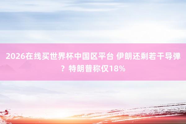 2026在线买世界杯中国区平台 伊朗还剩若干导弹？特朗普称仅18%