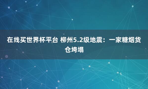在线买世界杯平台 柳州5.2级地震：一家糖烟货仓垮塌