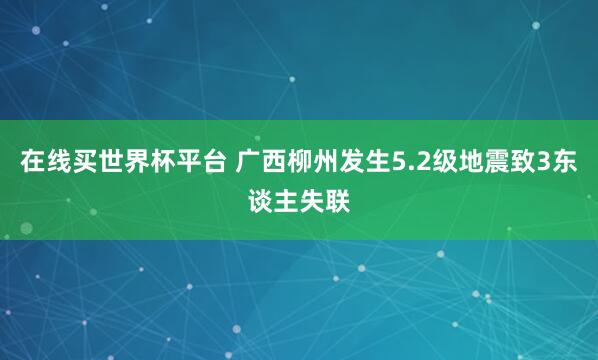 在线买世界杯平台 广西柳州发生5.2级地震致3东谈主失联