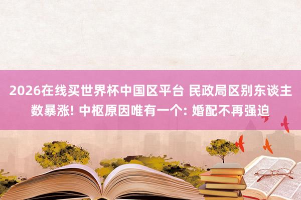 2026在线买世界杯中国区平台 民政局区别东谈主数暴涨! 中枢原因唯有一个: 婚配不再强迫