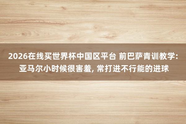 2026在线买世界杯中国区平台 前巴萨青训教学: 亚马尔小时候很害羞， 常打进不行能的进球
