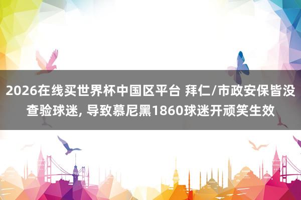 2026在线买世界杯中国区平台 拜仁/市政安保皆没查验球迷， 导致慕尼黑1860球迷开顽笑生效