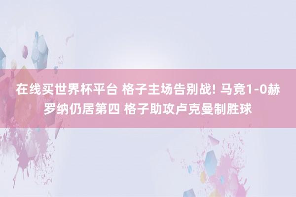 在线买世界杯平台 格子主场告别战! 马竞1-0赫罗纳仍居第四 格子助攻卢克曼制胜球