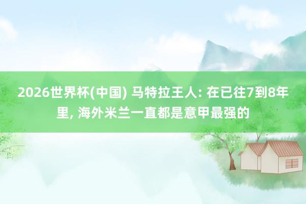 2026世界杯(中国) 马特拉王人: 在已往7到8年里， 海外米兰一直都是意甲最强的